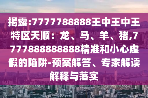 揭露:7777788888王中王中王特區(qū)天順：龍、馬、羊、豬,7777888888888精準和小心虛假的陷阱-預案解答、專家解讀解釋與落實
