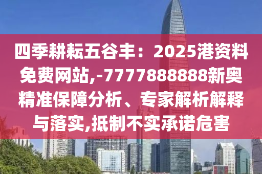 四季耕耘五谷豐：2025港資料免費(fèi)網(wǎng)站,-7777888888新奧精準(zhǔn)保障分析、專家解析解釋與落實(shí),抵制不實(shí)承諾危害