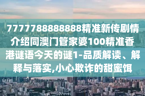 7777788888888精準(zhǔn)新傳劇情介紹同澳門管家婆100精準(zhǔn)香港謎語今天的謎1-品質(zhì)解讀、解釋與落實(shí),小心欺詐的甜蜜餌