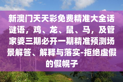 新澳門天天彩免費(fèi)精準(zhǔn)大全話謎語，雞、龍、鼠、馬，及管家婆三期必開一期精準(zhǔn)預(yù)測(cè)場(chǎng)景解答、解釋與落實(shí)-拒絕虛假的假幌子