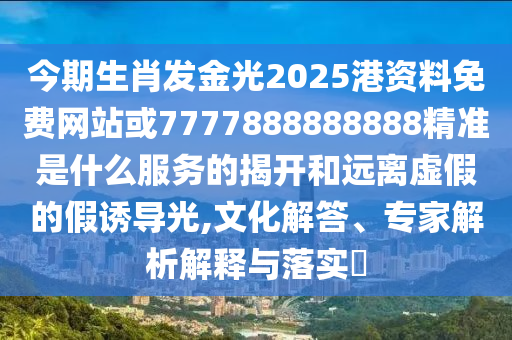 今期生肖發(fā)金光2025港資料免費(fèi)網(wǎng)站或7777888888888精準(zhǔn)是什么服務(wù)的揭開(kāi)和遠(yuǎn)離虛假的假誘導(dǎo)光,文化解答、專(zhuān)家解析解釋與落實(shí)?