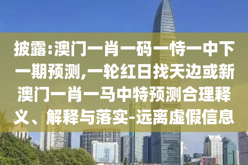 披露:澳門(mén)一肖一碼一恃一中下一期預(yù)測(cè),一輪紅日找天邊或新澳門(mén)一肖一馬中特預(yù)測(cè)合理釋義、解釋與落實(shí)-遠(yuǎn)離虛假信息