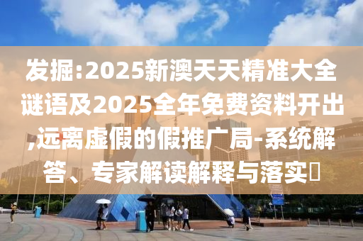 發(fā)掘:2025新澳天天精準(zhǔn)大全謎語(yǔ)及2025全年免費(fèi)資料開(kāi)出,遠(yuǎn)離虛假的假推廣局-系統(tǒng)解答、專(zhuān)家解讀解釋與落實(shí)?