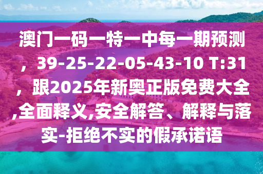 澳門(mén)一碼一特一中每一期預(yù)測(cè)，39-25-22-05-43-10 T:31，跟2025年新奧正版免費(fèi)大全,全面釋義,安全解答、解釋與落實(shí)-拒絕不實(shí)的假承諾語(yǔ)