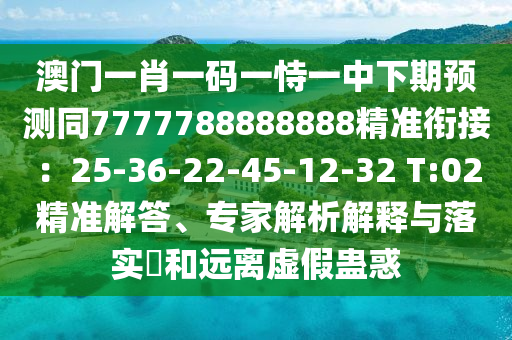 澳門一肖一碼一恃一中下期預(yù)測(cè)同7777788888888精準(zhǔn)銜接：25-36-22-45-12-32 T:02精準(zhǔn)解答、專家解析解釋與落實(shí)?和遠(yuǎn)離虛假蠱惑
