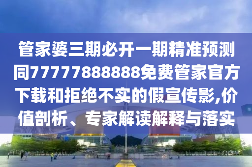 管家婆三期必開一期精準(zhǔn)預(yù)測(cè)同77777888888免費(fèi)管家官方下載和拒絕不實(shí)的假宣傳影,價(jià)值剖析、專家解讀解釋與落實(shí)