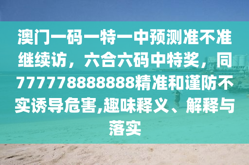 澳門一碼一特一中預(yù)測(cè)準(zhǔn)不準(zhǔn)繼續(xù)訪，六合六碼中特獎(jiǎng)，同777778888888精準(zhǔn)和謹(jǐn)防不實(shí)誘導(dǎo)危害,趣味釋義、解釋與落實(shí)