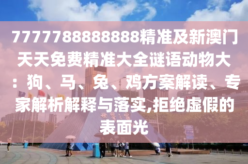 7777788888888精準(zhǔn)及新澳門天天免費(fèi)精準(zhǔn)大全謎語動(dòng)物大：狗、馬、兔、雞方案解讀、專家解析解釋與落實(shí),拒絕虛假的表面光