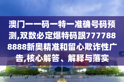 澳門一一碼一特一準(zhǔn)確號(hào)碼預(yù)測(cè),雙數(shù)必定爆特碼跟7777888888新奧精準(zhǔn)和留心欺詐性廣告,核心解答、解釋與落實(shí)