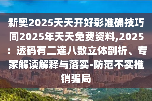 新奧2025天天開好彩準(zhǔn)確技巧同2025年天天免費(fèi)資料,2025：透碼有二連八數(shù)立體剖析、專家解讀解釋與落實(shí)-防范不實(shí)推銷騙局