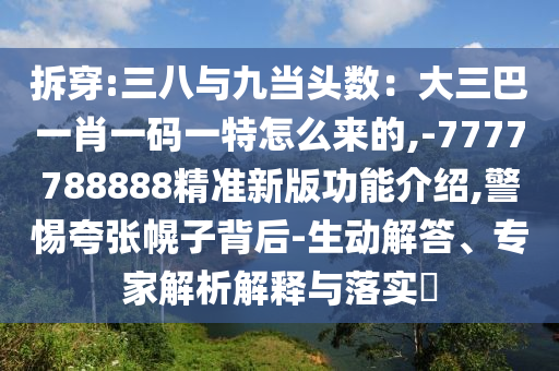 拆穿:三八與九當(dāng)頭數(shù)：大三巴一肖一碼一特怎么來的,-7777788888精準(zhǔn)新版功能介紹,警惕夸張幌子背后-生動(dòng)解答、專家解析解釋與落實(shí)?