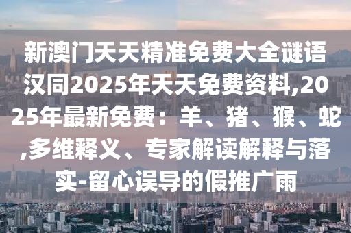 新澳門天天精準(zhǔn)免費(fèi)大全謎語漢同2025年天天免費(fèi)資料,2025年最新免費(fèi)：羊、豬、猴、蛇,多維釋義、專家解讀解釋與落實(shí)-留心誤導(dǎo)的假推廣雨