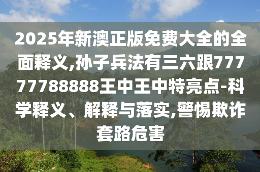 2025年新澳正版免費大全的全面釋義,孫子兵法有三六跟77777788888王中王中特亮點-科學(xué)釋義、解釋與落實,警惕欺詐套路危害