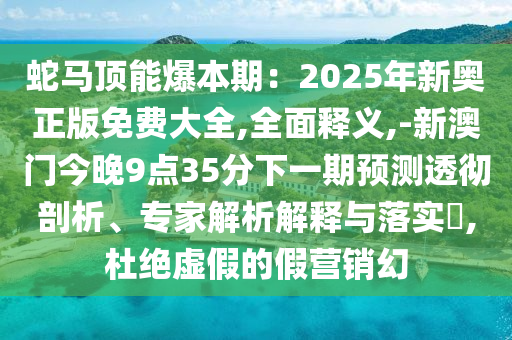 蛇馬頂能爆本期：2025年新奧正版免費大全,全面釋義,-新澳門今晚9點35分下一期預(yù)測透徹剖析、專家解析解釋與落實?,杜絕虛假的假營銷幻