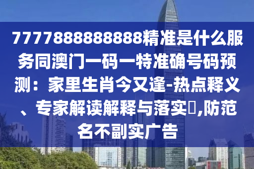 7777888888888精準(zhǔn)是什么服務(wù)同澳門一碼一特準(zhǔn)確號碼預(yù)測：家里生肖今又逢-熱點釋義、專家解讀解釋與落實?,防范名不副實廣告