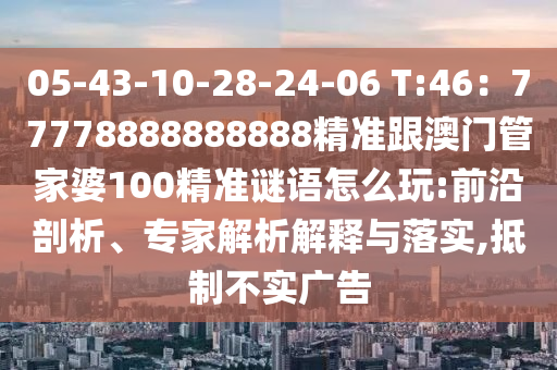 05-43-10-28-24-06 T:46：77778888888888精準(zhǔn)跟澳門管家婆100精準(zhǔn)謎語怎么玩:前沿剖析、專家解析解釋與落實,抵制不實廣告