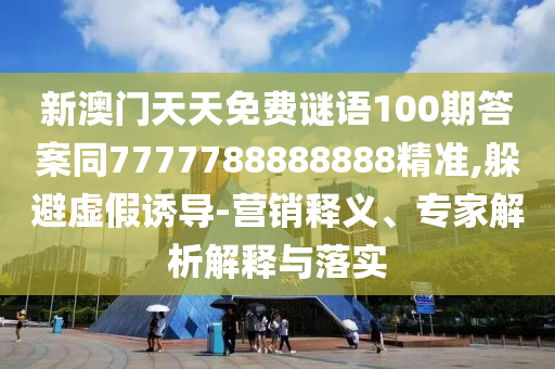 新澳門天天免費謎語100期答案同7777788888888精準(zhǔn),躲避虛假誘導(dǎo)-營銷釋義、專家解析解釋與落實