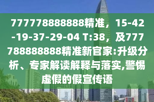 777778888888精準(zhǔn)，15-42-19-37-29-04 T:38，及777788888888精準(zhǔn)新官家:升級分析、專家解讀解釋與落實,警惕虛假的假宣傳語