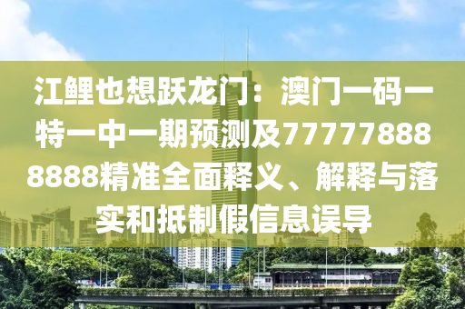 江鯉也想躍龍門：澳門一碼一特一中一期預(yù)測及777778888888精準(zhǔn)全面釋義、解釋與落實和抵制假信息誤導(dǎo)