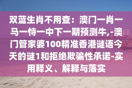 雙藍(lán)生肖不用查：澳門一肖一馬一恃一中下一期預(yù)測(cè)牛,-澳門管家婆100精準(zhǔn)香港謎語今天的謎1和拒絕欺騙性承諾-實(shí)用釋義、解釋與落實(shí)