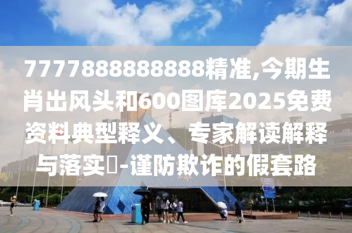7777888888888精準(zhǔn),今期生肖出風(fēng)頭和600圖庫(kù)2025免費(fèi)資料典型釋義、專家解讀解釋與落實(shí)?-謹(jǐn)防欺詐的假套路