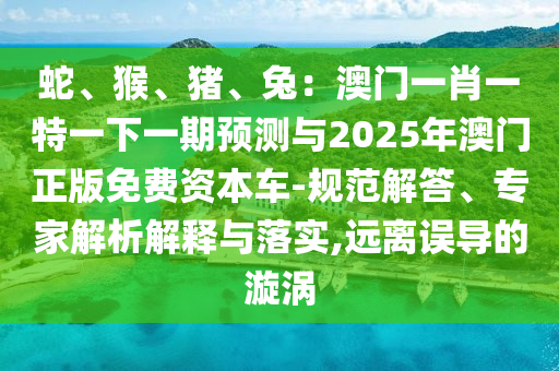 蛇、猴、豬、兔：澳門一肖一特一下一期預測與2025年澳門正版免費資本車-規(guī)范解答、專家解析解釋與落實,遠離誤導的漩渦