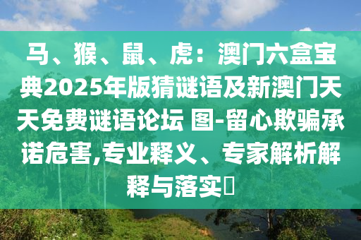 馬、猴、鼠、虎：澳門六盒寶典2025年版猜謎語及新澳門天天免費謎語論壇 圖-留心欺騙承諾危害,專業(yè)釋義、專家解析解釋與落實?