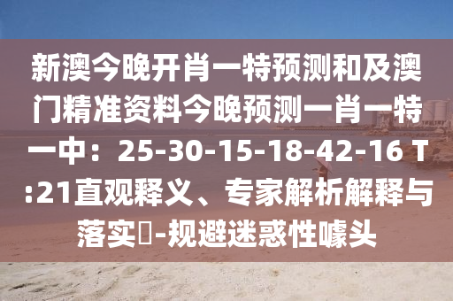 新澳今晚開肖一特預測和及澳門精準資料今晚預測一肖一特一中：25-30-15-18-42-16 T:21直觀釋義、專家解析解釋與落實?-規(guī)避迷惑性噱頭