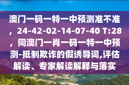 澳門一碼一特一中預(yù)測準(zhǔn)不準(zhǔn)，24-42-02-14-07-40 T:28，同澳門一肖一碼一特一中預(yù)測-抵制欺詐的假誘導(dǎo)詞,評估解讀、專家解讀解釋與落實