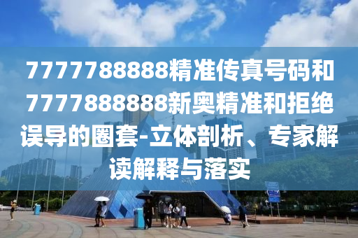 7777788888精準傳真號碼和7777888888新奧精準和拒絕誤導的圈套-立體剖析、專家解讀解釋與落實