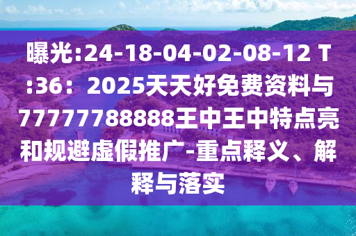 曝光:24-18-04-02-08-12 T:36：2025天天好免費資料與77777788888王中王中特點亮和規(guī)避虛假推廣-重點釋義、解釋與落實