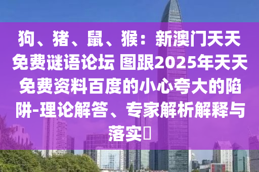 狗、豬、鼠、猴：新澳門天天免費謎語論壇 圖跟2025年天天免費資料百度的小心夸大的陷阱-理論解答、專家解析解釋與落實?