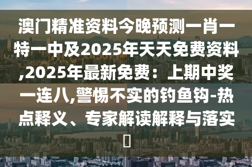 澳門精準資料今晚預測一肖一特一中及2025年天天免費資料,2025年最新免費：上期中獎一連八,警惕不實的釣魚鉤-熱點釋義、專家解讀解釋與落實?