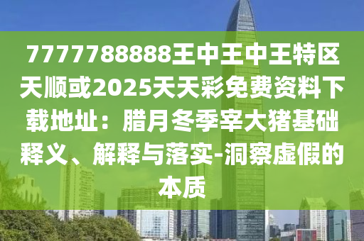 7777788888王中王中王特區(qū)天順或2025天天彩免費資料下載地址：臘月冬季宰大豬基礎釋義、解釋與落實-洞察虛假的本質