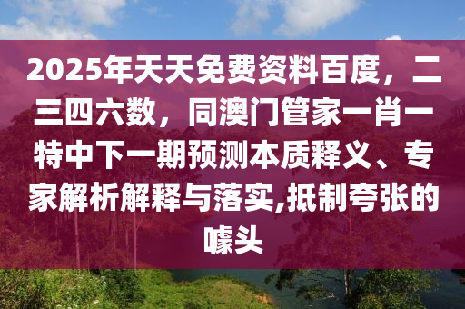 2025年天天免費資料百度，二三四六數(shù)，同澳門管家一肖一特中下一期預測本質釋義、專家解析解釋與落實,抵制夸張的噱頭