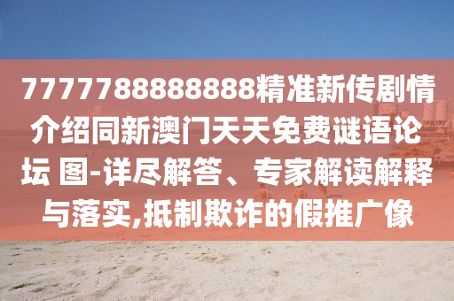 7777788888888精準新傳劇情介紹同新澳門天天免費謎語論壇 圖-詳盡解答、專家解讀解釋與落實,抵制欺詐的假推廣像