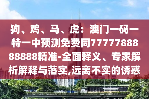 狗、雞、馬、虎：澳門一碼一特一中預測免費同7777788888888精準-全面釋義、專家解析解釋與落實,遠離不實的誘惑