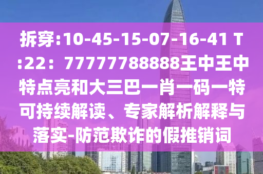 拆穿:10-45-15-07-16-41 T:22：77777788888王中王中特點亮和大三巴一肖一碼一特可持續(xù)解讀、專家解析解釋與落實-防范欺詐的假推銷詞