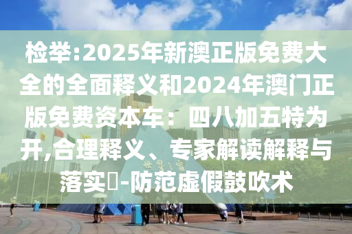 檢舉:2025年新澳正版免費(fèi)大全的全面釋義和2024年澳門正版免費(fèi)資本車：四八加五特為開,合理釋義、專家解讀解釋與落實(shí)?-防范虛假鼓吹術(shù)