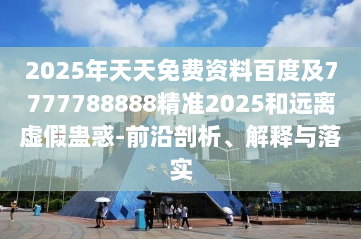 2025年天天免費資料百度及7777788888精準2025和遠離虛假蠱惑-前沿剖析、解釋與落實