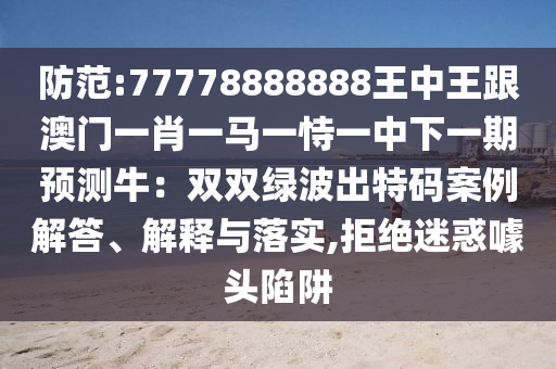 防范:77778888888王中王跟澳門一肖一馬一恃一中下一期預測牛：雙雙綠波出特碼案例解答、解釋與落實,拒絕迷惑噱頭陷阱