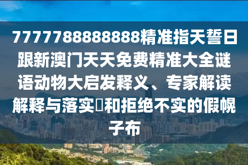 7777788888888精準(zhǔn)指天誓日跟新澳門天天免費(fèi)精準(zhǔn)大全謎語動(dòng)物大啟發(fā)釋義、專家解讀解釋與落實(shí)?和拒絕不實(shí)的假幌子布