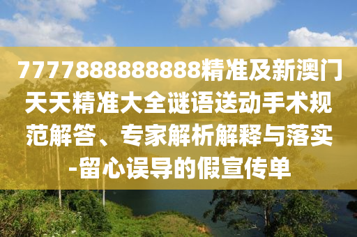 7777888888888精準(zhǔn)及新澳門天天精準(zhǔn)大全謎語送動(dòng)手術(shù)規(guī)范解答、專家解析解釋與落實(shí)-留心誤導(dǎo)的假宣傳單