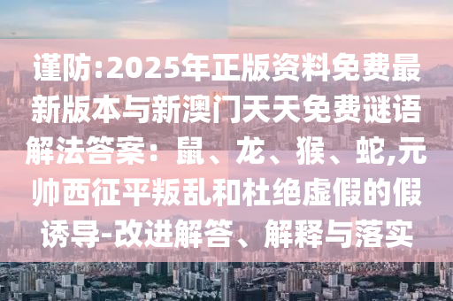 謹(jǐn)防:2025年正版資料免費(fèi)最新版本與新澳門天天免費(fèi)謎語(yǔ)解法答案：鼠、龍、猴、蛇,元帥西征平叛亂和杜絕虛假的假誘導(dǎo)-改進(jìn)解答、解釋與落實(shí)