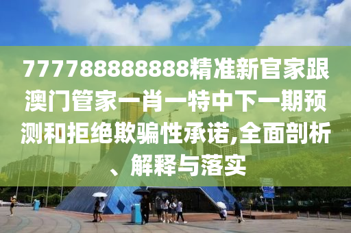 777788888888精準新官家跟澳門管家一肖一特中下一期預(yù)測和拒絕欺騙性承諾,全面剖析、解釋與落實
