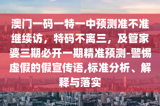 澳門一碼一特一中預(yù)測準(zhǔn)不準(zhǔn)繼續(xù)訪，特碼不離三，及管家婆三期必開一期精準(zhǔn)預(yù)測-警惕虛假的假宣傳語,標(biāo)準(zhǔn)分析、解釋與落實