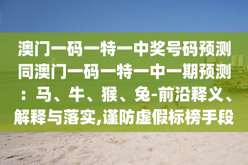 澳門一碼一特一中獎號碼預(yù)測同澳門一碼一特一中一期預(yù)測：馬、牛、猴、兔-前沿釋義、解釋與落實,謹(jǐn)防虛假標(biāo)榜手段