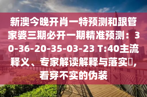 新澳今晚開肖一特預(yù)測和跟管家婆三期必開一期精準(zhǔn)預(yù)測：30-36-20-35-03-23 T:40主流釋義、專家解讀解釋與落實?,看穿不實的偽裝