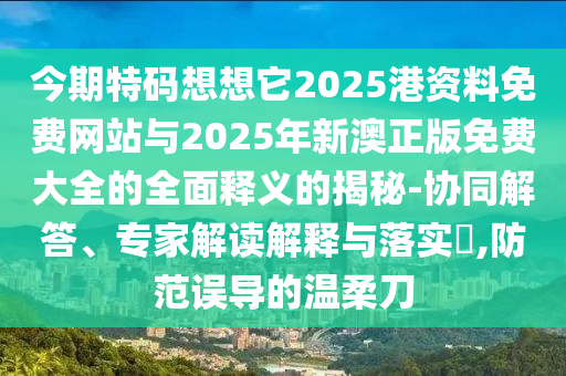今期特碼想想它2025港資料免費網(wǎng)站與2025年新澳正版免費大全的全面釋義的揭秘-協(xié)同解答、專家解讀解釋與落實?,防范誤導(dǎo)的溫柔刀