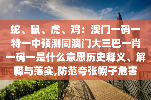 蛇、鼠、虎、雞：澳門一碼一特一中預(yù)測同澳門大三巴一肖一碼一是什么意思歷史釋義、解釋與落實,防范夸張幌子危害